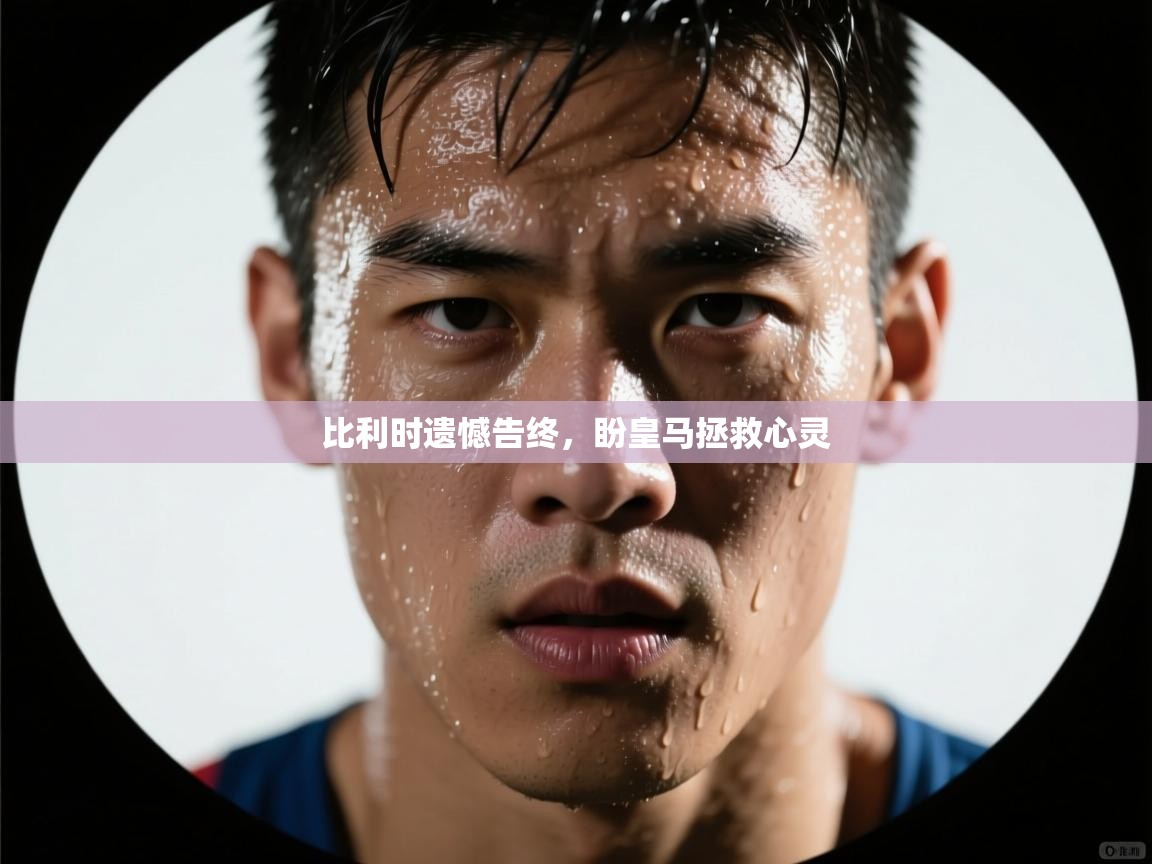 比利时遗憾告终,盼皇马拯救心灵 第1张