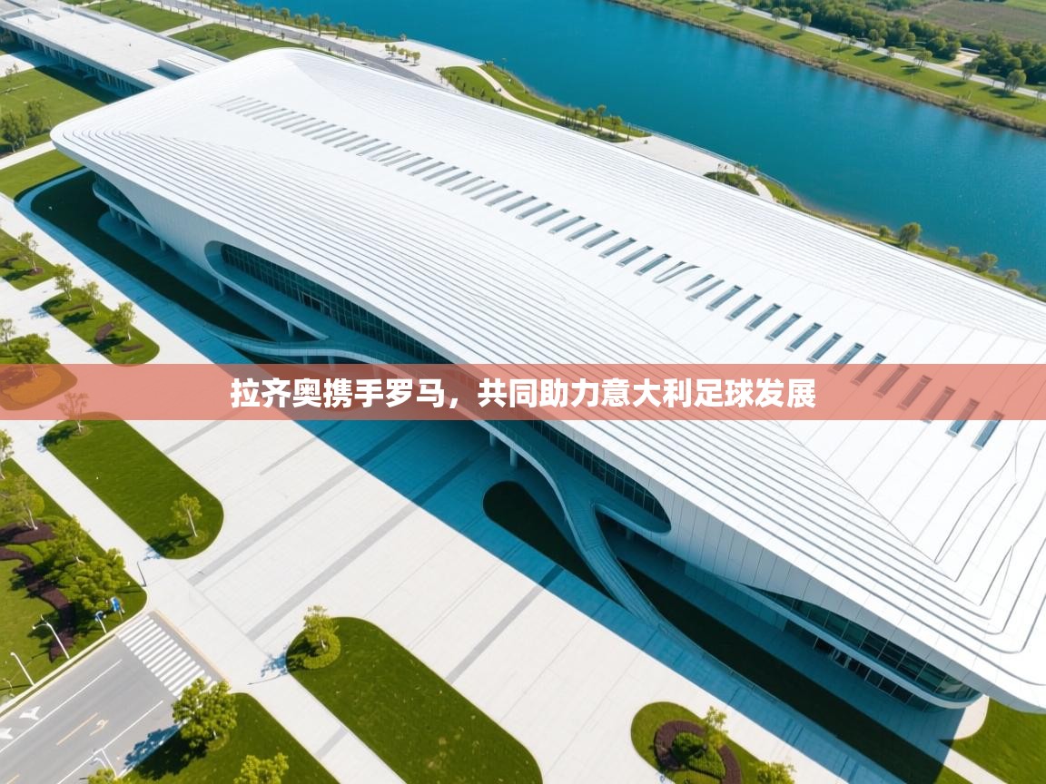 拉齐奥携手罗马，共同助力意大利足球发展