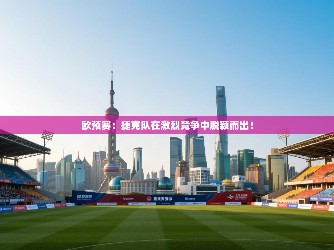 欧预赛：捷克队在激烈竞争中脱颖而出！